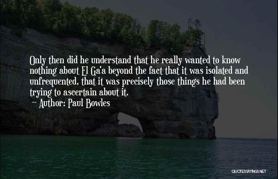 Paul Bowles Quotes: Only Then Did He Understand That He Really Wanted To Know Nothing About El Ga'a Beyond The Fact That It