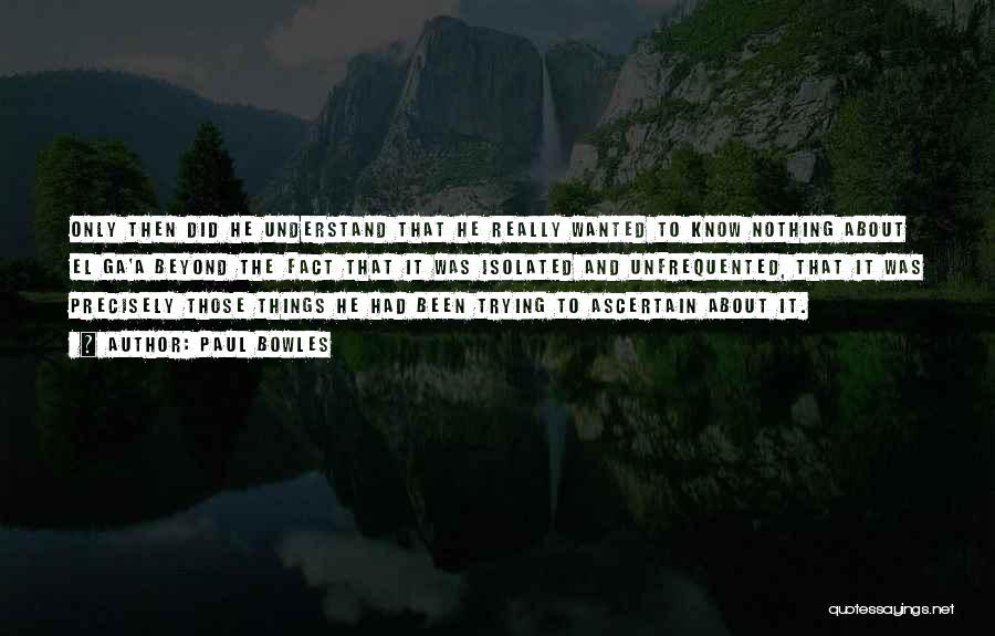 Paul Bowles Quotes: Only Then Did He Understand That He Really Wanted To Know Nothing About El Ga'a Beyond The Fact That It