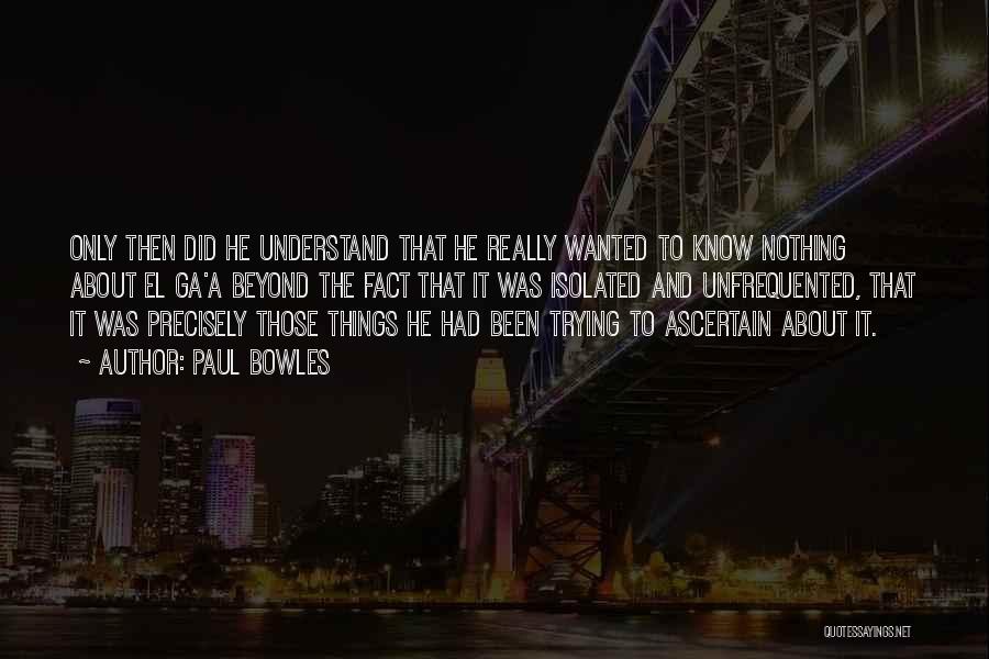 Paul Bowles Quotes: Only Then Did He Understand That He Really Wanted To Know Nothing About El Ga'a Beyond The Fact That It