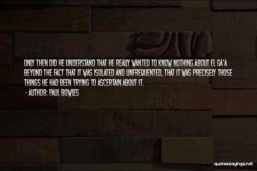 Paul Bowles Quotes: Only Then Did He Understand That He Really Wanted To Know Nothing About El Ga'a Beyond The Fact That It