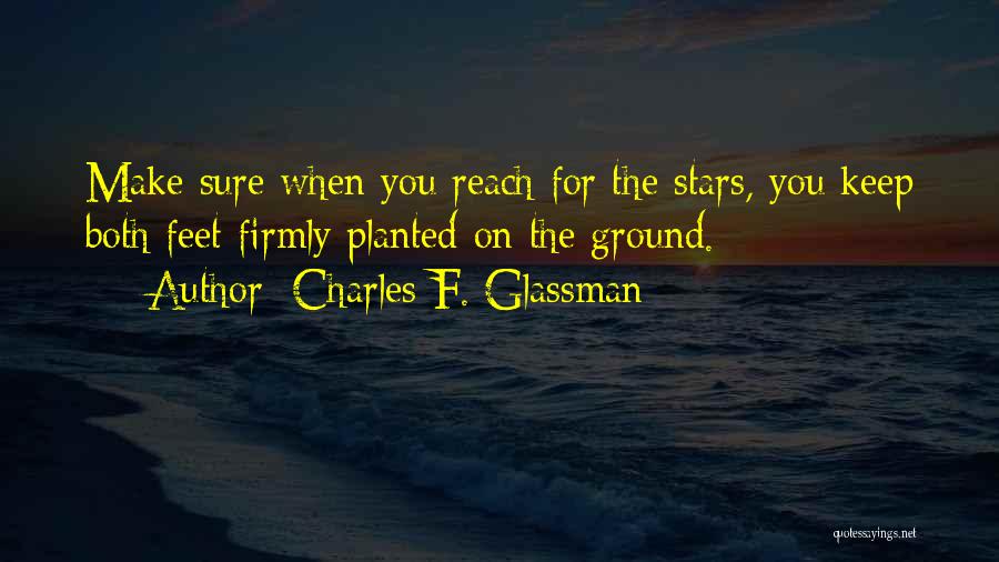 Charles F. Glassman Quotes: Make Sure When You Reach For The Stars, You Keep Both Feet Firmly Planted On The Ground.