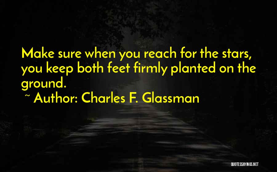 Charles F. Glassman Quotes: Make Sure When You Reach For The Stars, You Keep Both Feet Firmly Planted On The Ground.