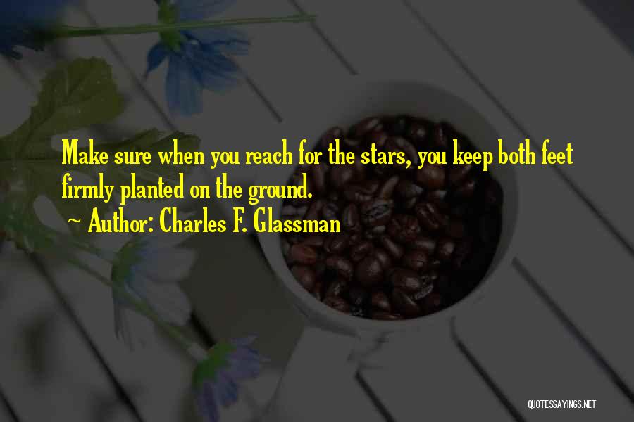 Charles F. Glassman Quotes: Make Sure When You Reach For The Stars, You Keep Both Feet Firmly Planted On The Ground.