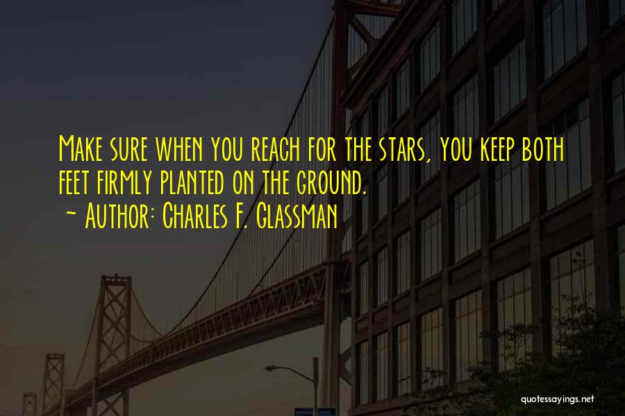 Charles F. Glassman Quotes: Make Sure When You Reach For The Stars, You Keep Both Feet Firmly Planted On The Ground.