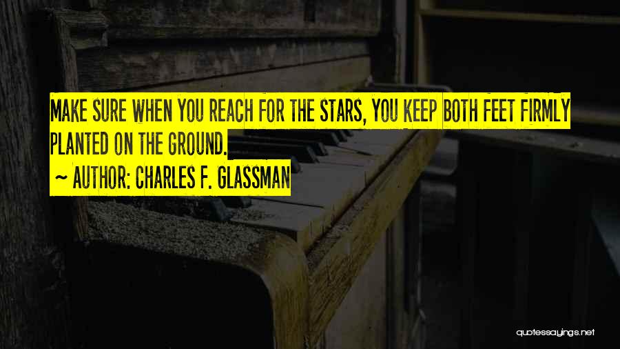 Charles F. Glassman Quotes: Make Sure When You Reach For The Stars, You Keep Both Feet Firmly Planted On The Ground.
