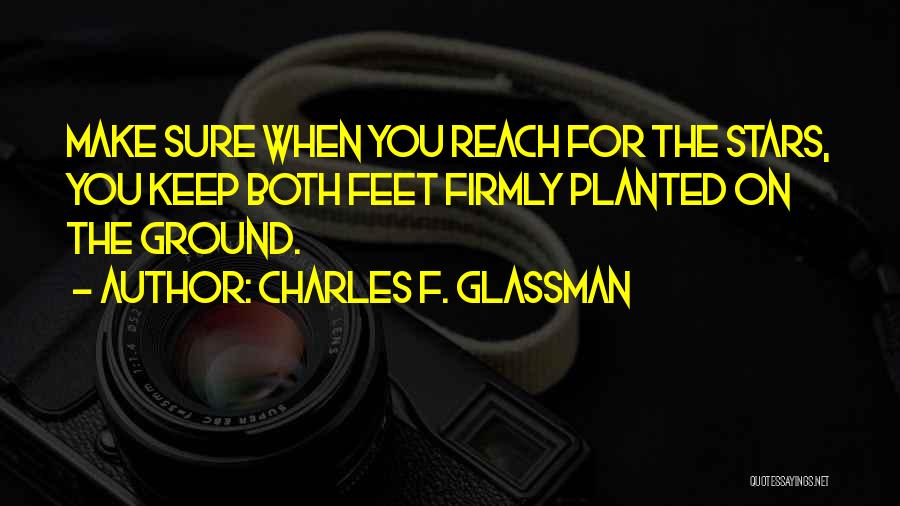 Charles F. Glassman Quotes: Make Sure When You Reach For The Stars, You Keep Both Feet Firmly Planted On The Ground.