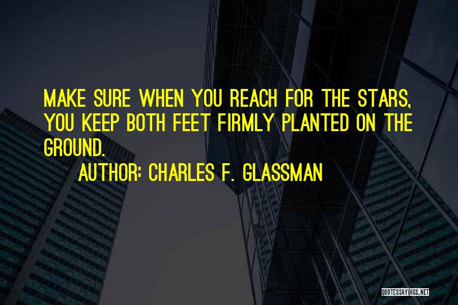 Charles F. Glassman Quotes: Make Sure When You Reach For The Stars, You Keep Both Feet Firmly Planted On The Ground.