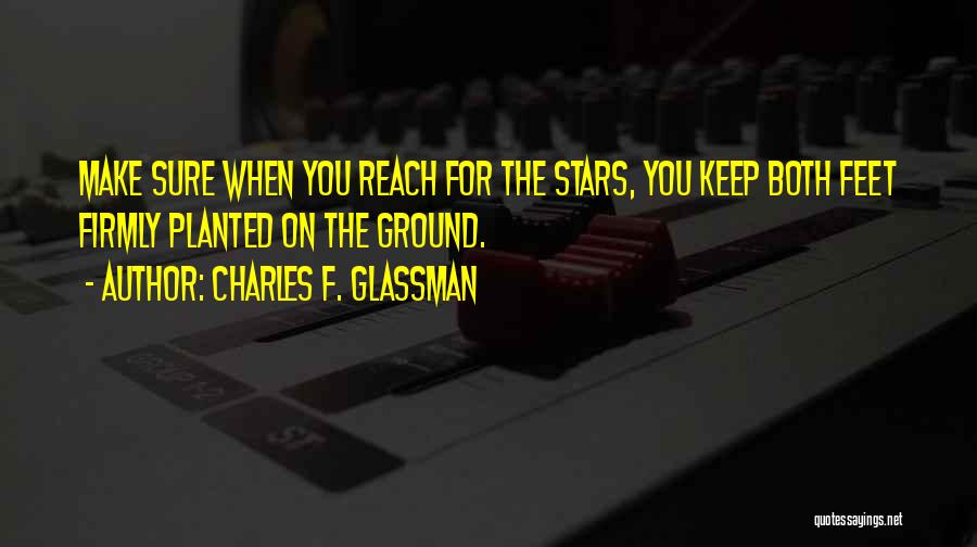 Charles F. Glassman Quotes: Make Sure When You Reach For The Stars, You Keep Both Feet Firmly Planted On The Ground.