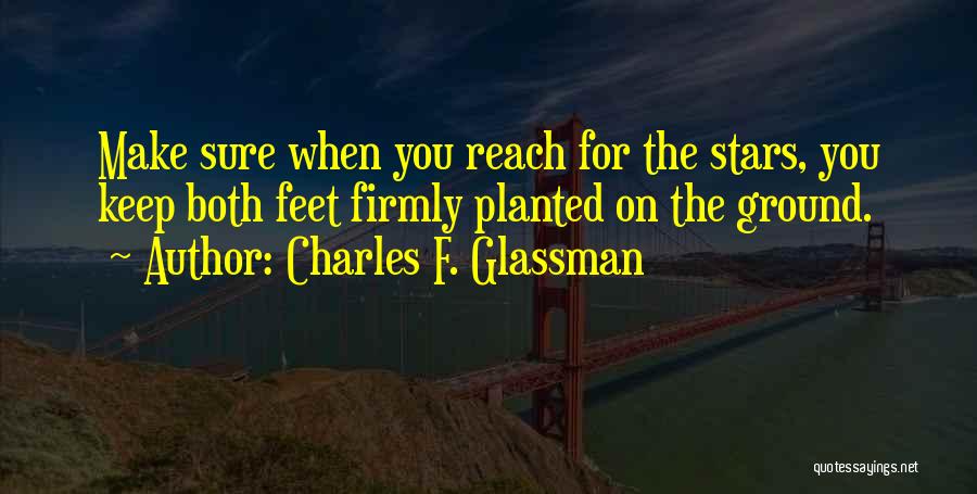 Charles F. Glassman Quotes: Make Sure When You Reach For The Stars, You Keep Both Feet Firmly Planted On The Ground.