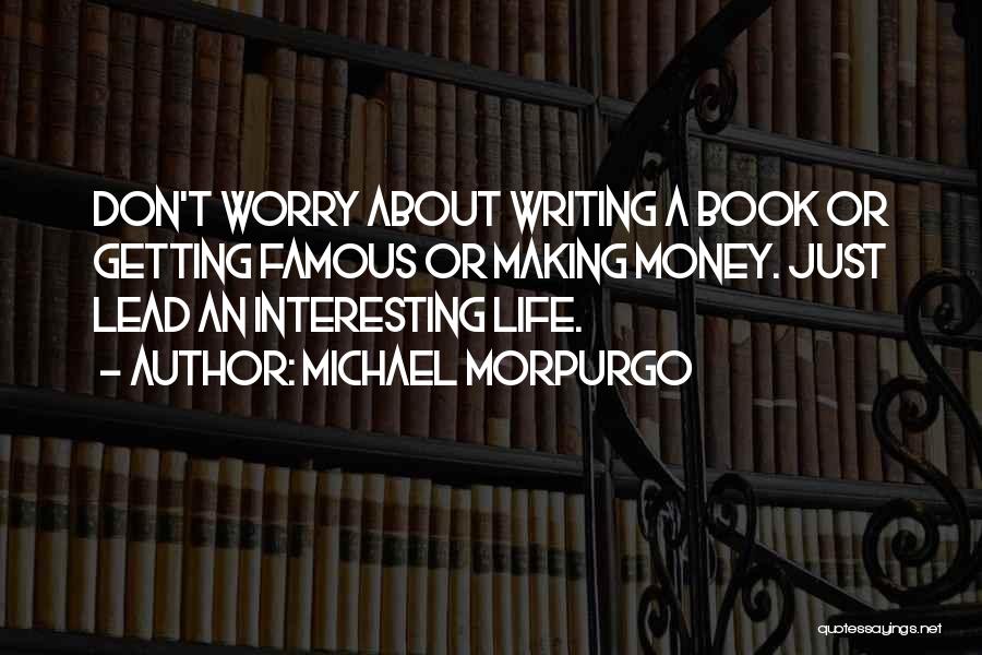 Michael Morpurgo Quotes: Don't Worry About Writing A Book Or Getting Famous Or Making Money. Just Lead An Interesting Life.