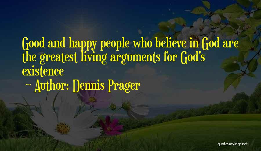 Dennis Prager Quotes: Good And Happy People Who Believe In God Are The Greatest Living Arguments For God's Existence