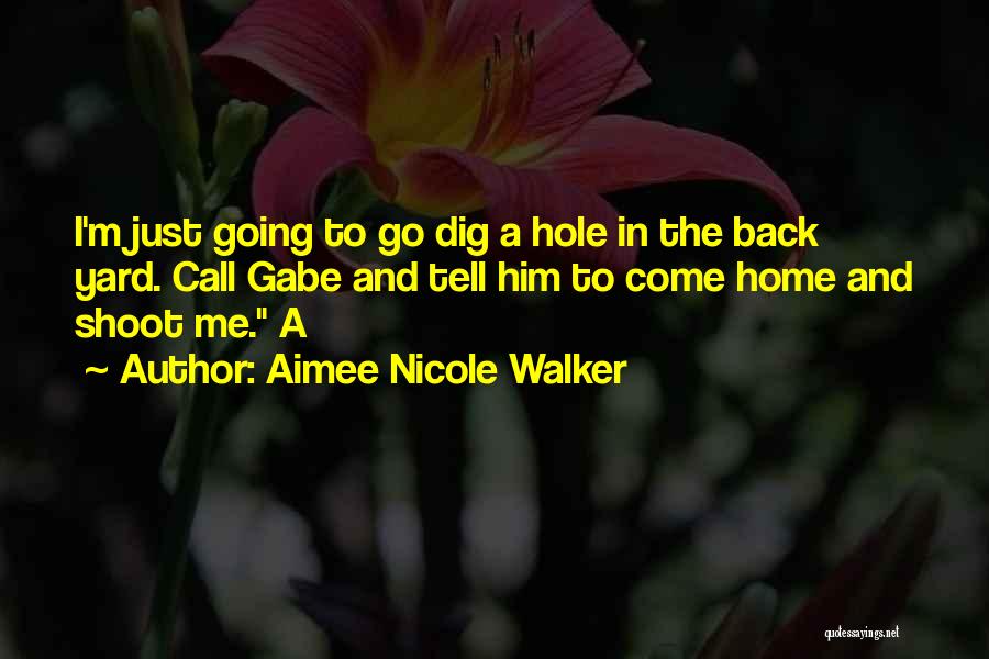Aimee Nicole Walker Quotes: I'm Just Going To Go Dig A Hole In The Back Yard. Call Gabe And Tell Him To Come Home