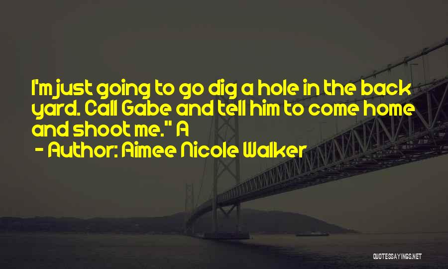 Aimee Nicole Walker Quotes: I'm Just Going To Go Dig A Hole In The Back Yard. Call Gabe And Tell Him To Come Home