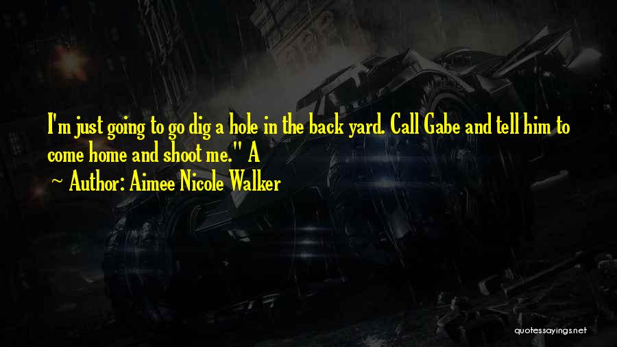 Aimee Nicole Walker Quotes: I'm Just Going To Go Dig A Hole In The Back Yard. Call Gabe And Tell Him To Come Home