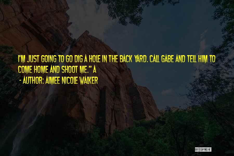 Aimee Nicole Walker Quotes: I'm Just Going To Go Dig A Hole In The Back Yard. Call Gabe And Tell Him To Come Home