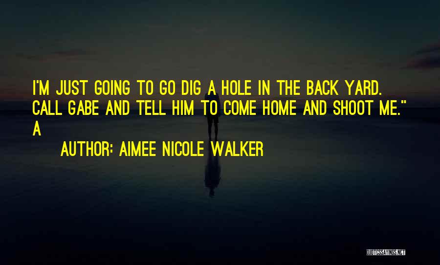 Aimee Nicole Walker Quotes: I'm Just Going To Go Dig A Hole In The Back Yard. Call Gabe And Tell Him To Come Home