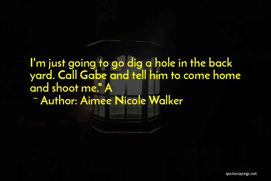 Aimee Nicole Walker Quotes: I'm Just Going To Go Dig A Hole In The Back Yard. Call Gabe And Tell Him To Come Home