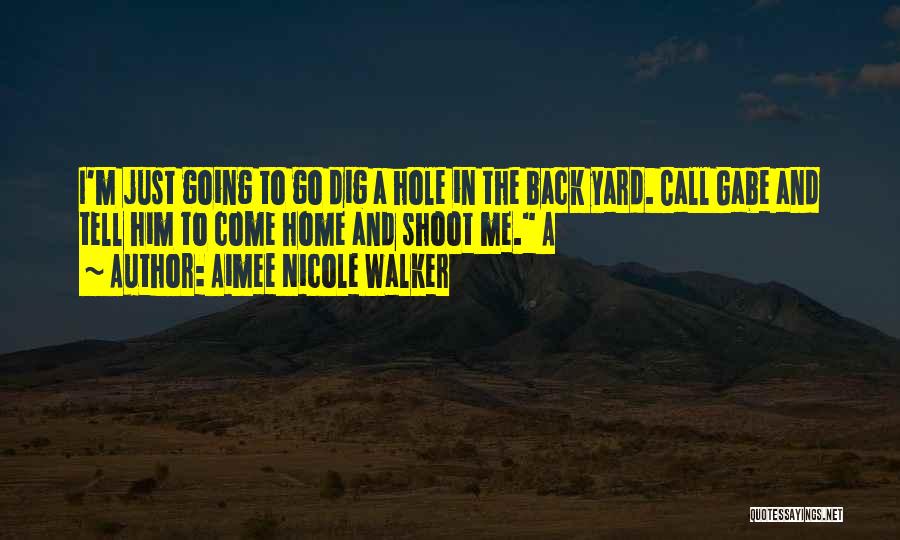 Aimee Nicole Walker Quotes: I'm Just Going To Go Dig A Hole In The Back Yard. Call Gabe And Tell Him To Come Home