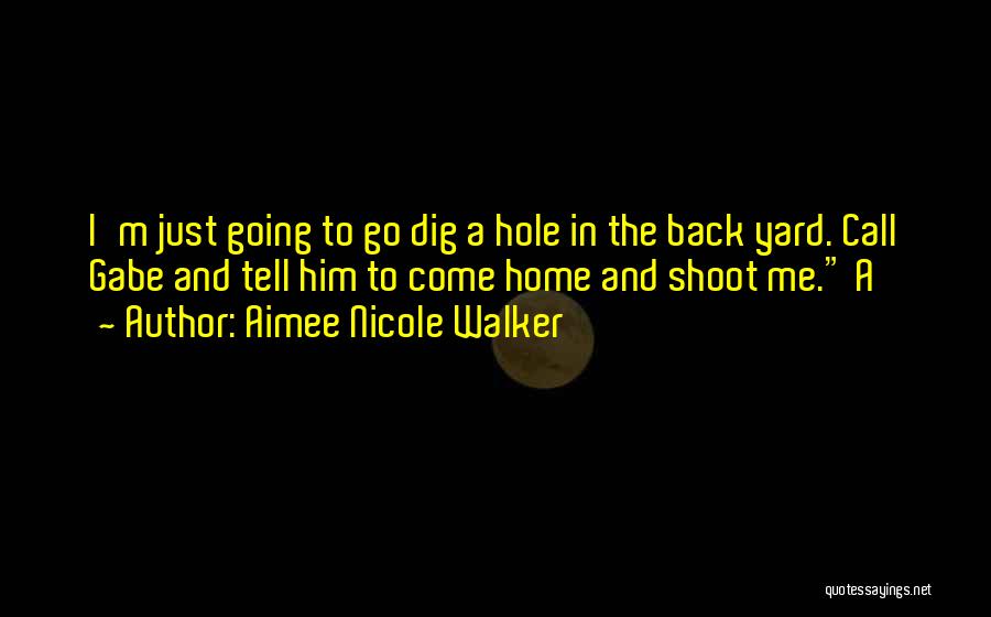 Aimee Nicole Walker Quotes: I'm Just Going To Go Dig A Hole In The Back Yard. Call Gabe And Tell Him To Come Home