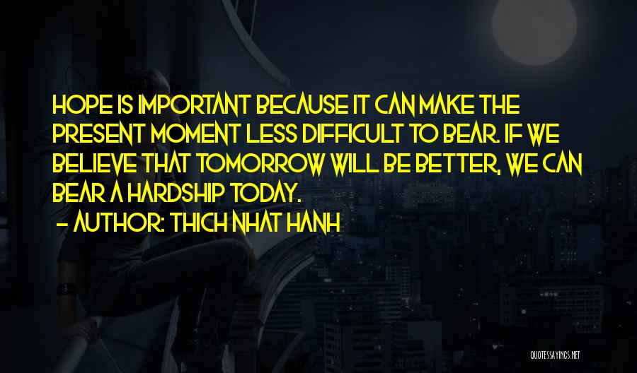Thich Nhat Hanh Quotes: Hope Is Important Because It Can Make The Present Moment Less Difficult To Bear. If We Believe That Tomorrow Will