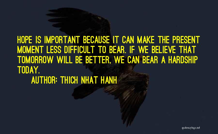 Thich Nhat Hanh Quotes: Hope Is Important Because It Can Make The Present Moment Less Difficult To Bear. If We Believe That Tomorrow Will