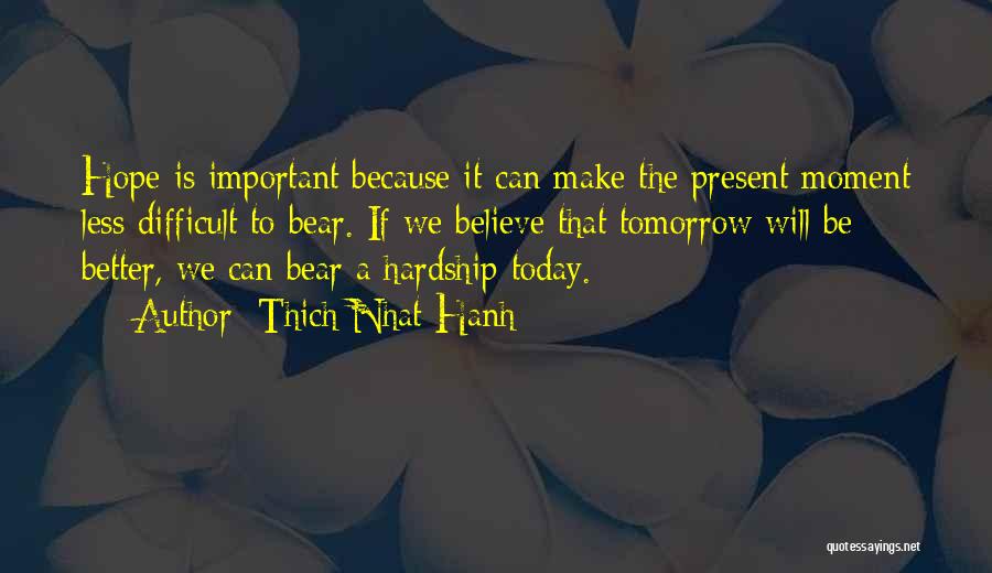 Thich Nhat Hanh Quotes: Hope Is Important Because It Can Make The Present Moment Less Difficult To Bear. If We Believe That Tomorrow Will