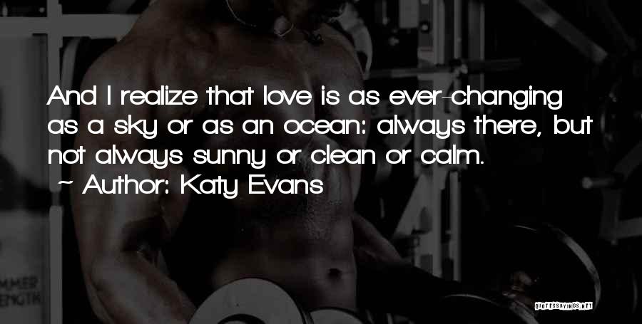 Katy Evans Quotes: And I Realize That Love Is As Ever-changing As A Sky Or As An Ocean: Always There, But Not Always