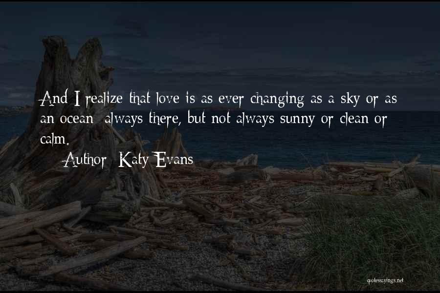 Katy Evans Quotes: And I Realize That Love Is As Ever-changing As A Sky Or As An Ocean: Always There, But Not Always