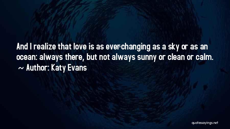 Katy Evans Quotes: And I Realize That Love Is As Ever-changing As A Sky Or As An Ocean: Always There, But Not Always