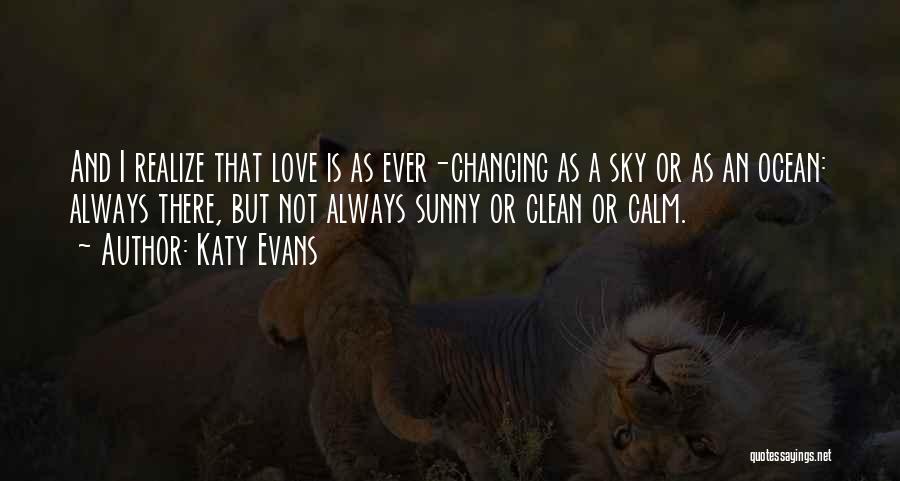 Katy Evans Quotes: And I Realize That Love Is As Ever-changing As A Sky Or As An Ocean: Always There, But Not Always