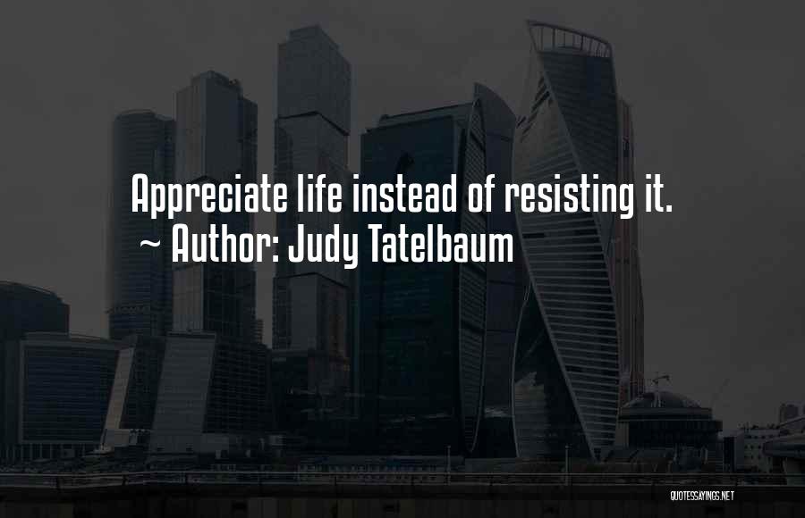 Judy Tatelbaum Quotes: Appreciate Life Instead Of Resisting It.