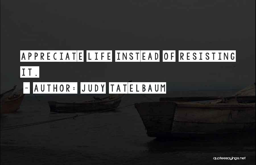 Judy Tatelbaum Quotes: Appreciate Life Instead Of Resisting It.