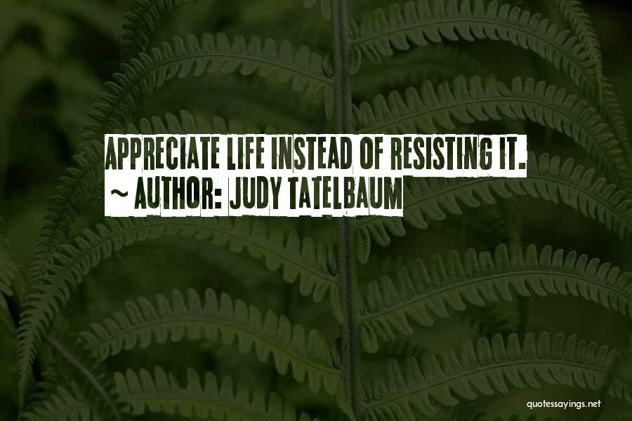 Judy Tatelbaum Quotes: Appreciate Life Instead Of Resisting It.