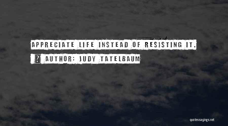 Judy Tatelbaum Quotes: Appreciate Life Instead Of Resisting It.