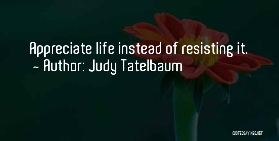 Judy Tatelbaum Quotes: Appreciate Life Instead Of Resisting It.