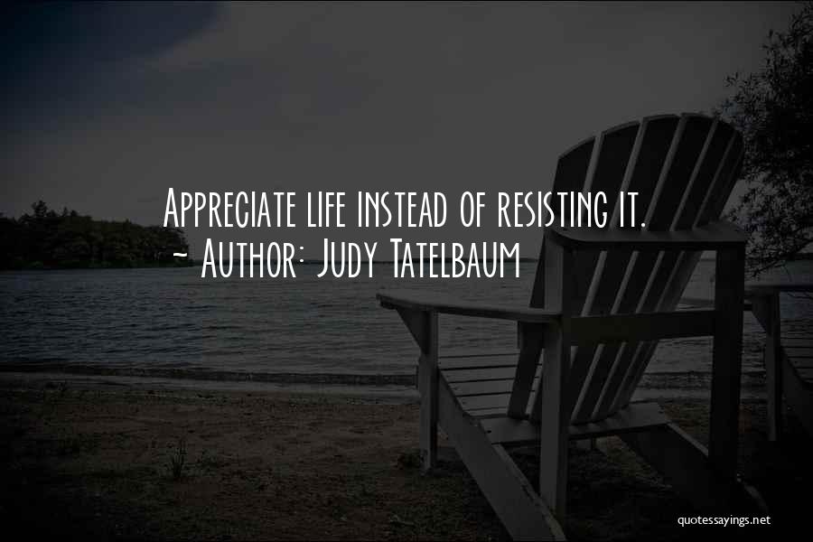 Judy Tatelbaum Quotes: Appreciate Life Instead Of Resisting It.