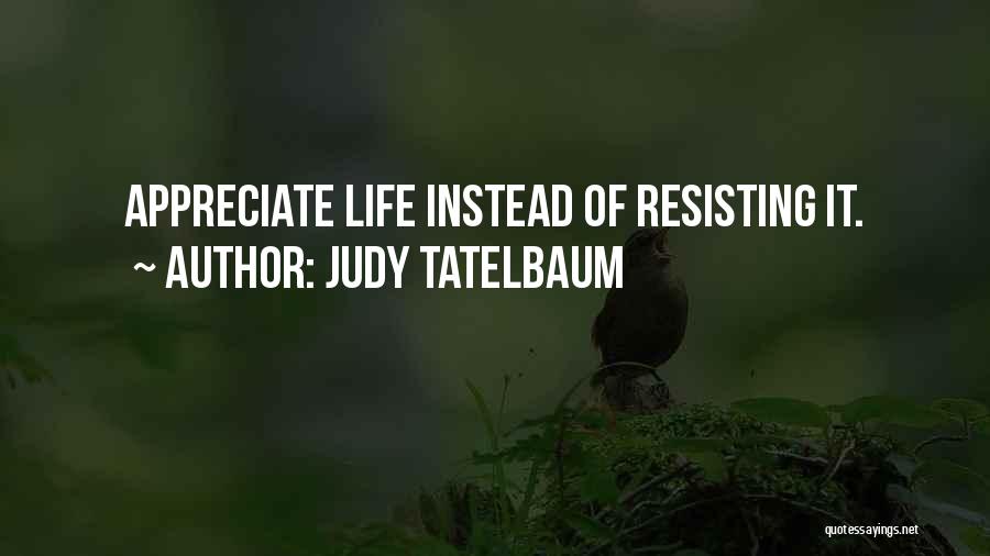 Judy Tatelbaum Quotes: Appreciate Life Instead Of Resisting It.