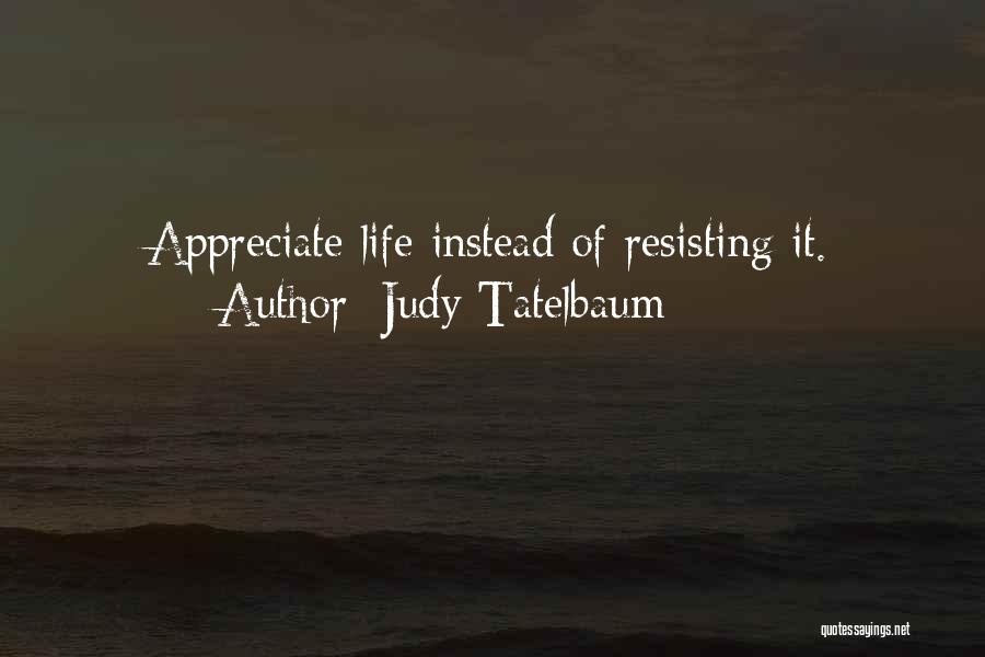 Judy Tatelbaum Quotes: Appreciate Life Instead Of Resisting It.