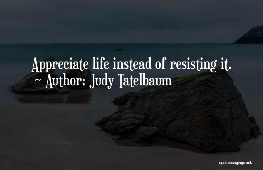 Judy Tatelbaum Quotes: Appreciate Life Instead Of Resisting It.