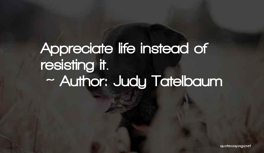 Judy Tatelbaum Quotes: Appreciate Life Instead Of Resisting It.