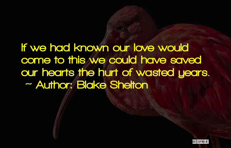 Blake Shelton Quotes: If We Had Known Our Love Would Come To This We Could Have Saved Our Hearts The Hurt Of Wasted