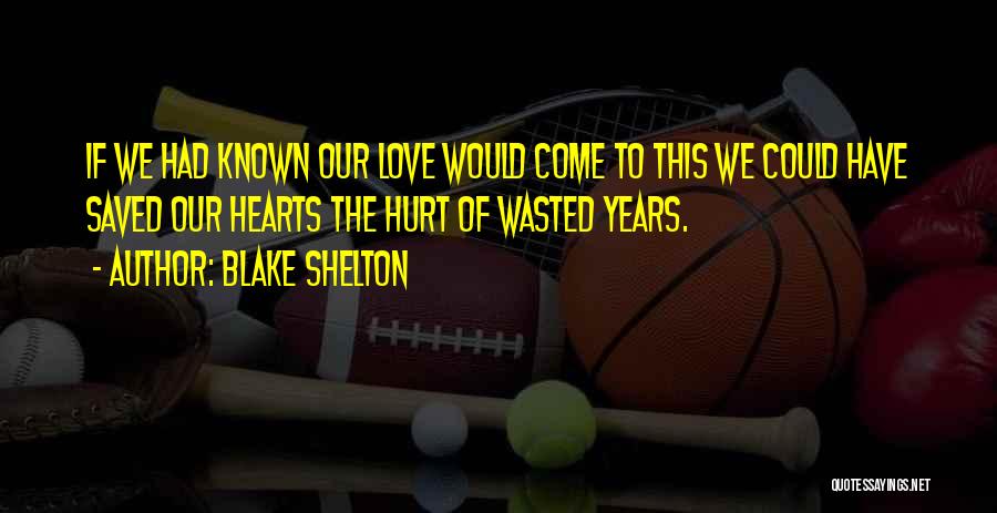 Blake Shelton Quotes: If We Had Known Our Love Would Come To This We Could Have Saved Our Hearts The Hurt Of Wasted