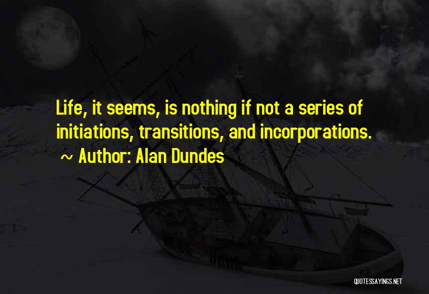 Alan Dundes Quotes: Life, It Seems, Is Nothing If Not A Series Of Initiations, Transitions, And Incorporations.