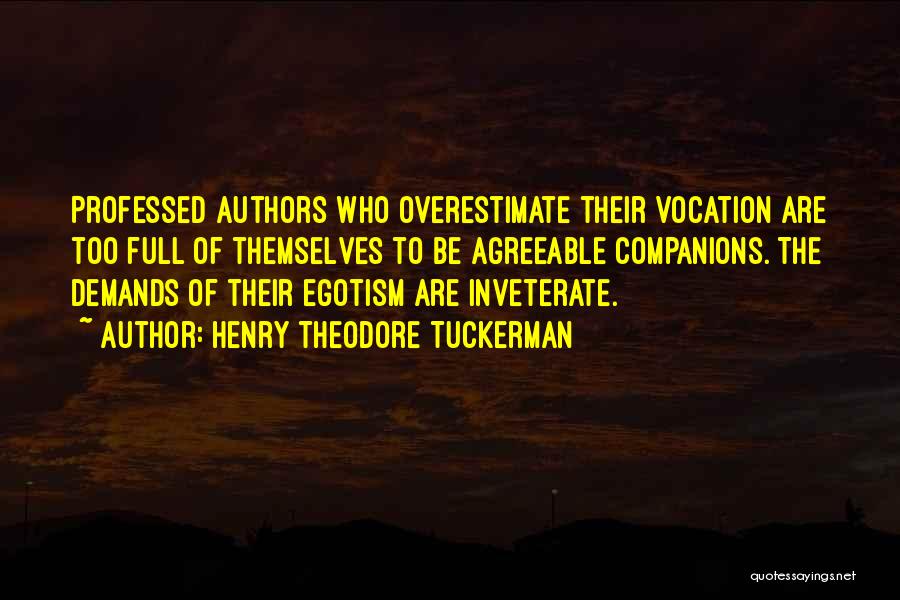 Henry Theodore Tuckerman Quotes: Professed Authors Who Overestimate Their Vocation Are Too Full Of Themselves To Be Agreeable Companions. The Demands Of Their Egotism