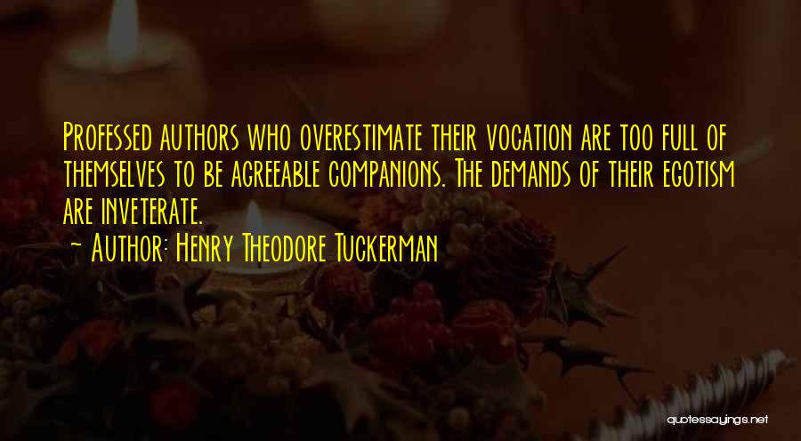 Henry Theodore Tuckerman Quotes: Professed Authors Who Overestimate Their Vocation Are Too Full Of Themselves To Be Agreeable Companions. The Demands Of Their Egotism
