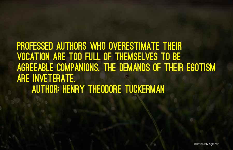 Henry Theodore Tuckerman Quotes: Professed Authors Who Overestimate Their Vocation Are Too Full Of Themselves To Be Agreeable Companions. The Demands Of Their Egotism