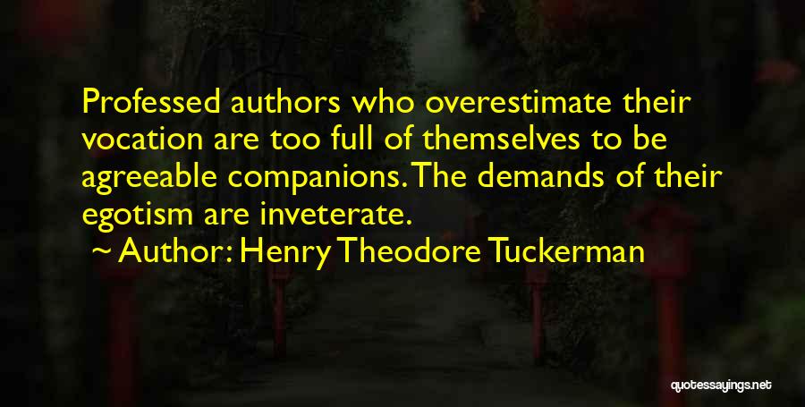Henry Theodore Tuckerman Quotes: Professed Authors Who Overestimate Their Vocation Are Too Full Of Themselves To Be Agreeable Companions. The Demands Of Their Egotism