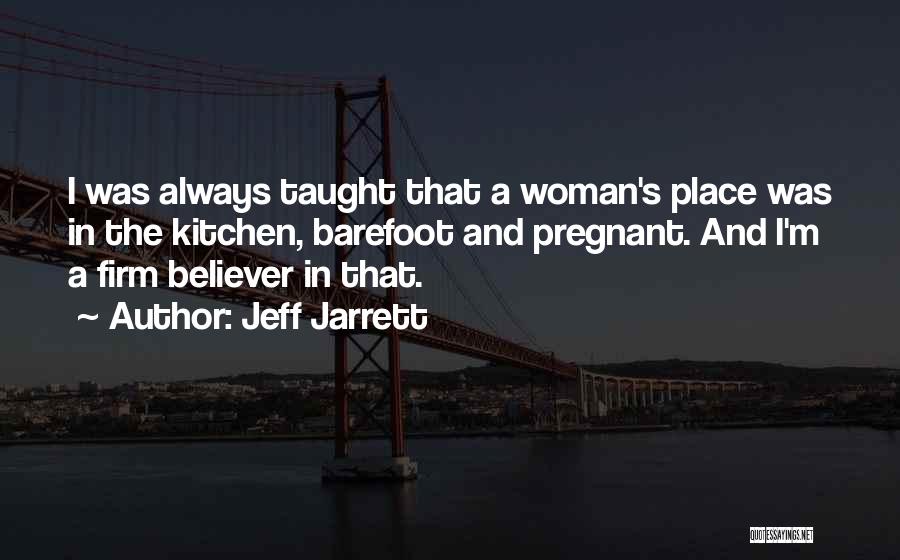 Jeff Jarrett Quotes: I Was Always Taught That A Woman's Place Was In The Kitchen, Barefoot And Pregnant. And I'm A Firm Believer