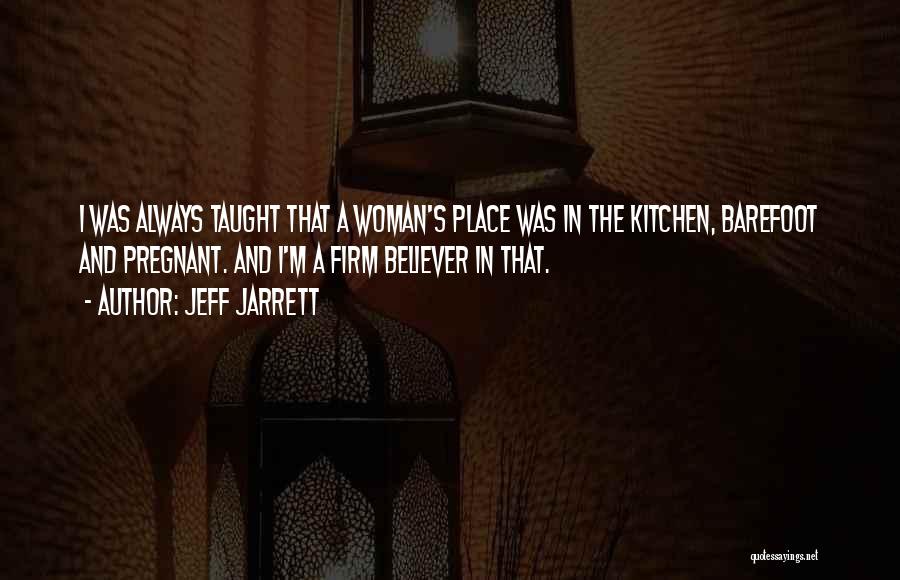 Jeff Jarrett Quotes: I Was Always Taught That A Woman's Place Was In The Kitchen, Barefoot And Pregnant. And I'm A Firm Believer