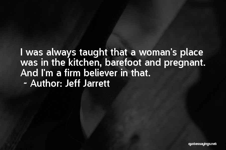 Jeff Jarrett Quotes: I Was Always Taught That A Woman's Place Was In The Kitchen, Barefoot And Pregnant. And I'm A Firm Believer